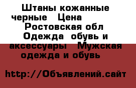 Штаны кожанные черные › Цена ­ 10 000 - Ростовская обл. Одежда, обувь и аксессуары » Мужская одежда и обувь   